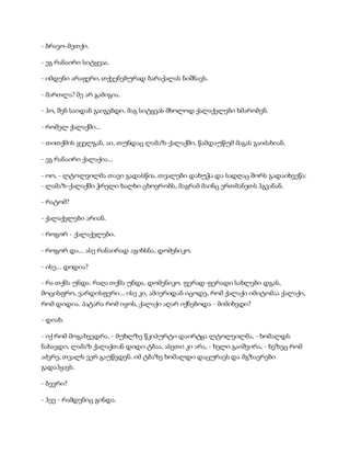 - ბრავო-მეთქი.
- ეგ რანაირი სიტყვაა.
- იმდენი არაფერი, თქვენებურად ბარაქალას ნიშნავს.
- მართლა? მე არ გამიგია.
- ჰო, შენ საიდან გაიგებდი, მაგ სიტყვას მხოლოდ ქალაქელები ხმარობენ.
- რომელ ქალაქში...
- თითქმის ყველგან, აი, თუნდაც ლამაზ-ქალაქში, წამდაუწუმ მაგას გაიძახიან.
- ეგ რანაირი ქალაქია...
- ოო, - ლტოლვილმა თავი გადასწია, თვალები დახუჭა და სადღაც შორს გადაიხვეწა:
- ლამაზ-ქალაქში ჭრელი ხალხი ცხოვრობს, მაგრამ მაინც ერთმანეთს ჰგვანან.
- რატომ?
- ქალაქელები არიან.
- როგორ - ქალაქელები.
- როგორ და... ასე რანაირად აგიხსნა, დომენიკო.
- ისე... დიდია?
- რა თქმა უნდა. რაღა თქმა უნდა, დომენიკო. ფერად-ფერადი სახლები დგას,
მოცისფრო, ვარდისფერი... ისე კი, ამიერიდან იცოდე, რომ ქალაქი იმიტომაა ქალაქი,
რომ დიდია. პატარა რომ იყოს, ქალაქი აღარ იქნებოდა - მიმიხვდი?
- დიახ.
- იქ რომ მოგახვედრა, - მუხლზე წკიპურტი დაირტყა ლტოლვილმა, - ხომალდს
ნახავდი, ლამაზ ქალაქთან დიდი ტბაა, ასეთი კი არა, - ხელი გაიშვირა, - ხეზეც რომ
აძვრე, თვალს ვერ გაუწვდენ. იმ ტბაზე ხომალდი დაცურავს და მგზავრები
გადაჰყავს.
- ბევრი?
- ჰეე - რამდენიც გინდა.
 