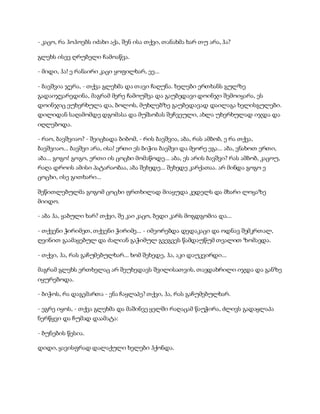 - კაცო, რა ჰოჰოებს იძახი აქა, შენ ისა თქვი, თანახმა ხარ თუ არა, ჰა?
გლეხს ისევ ღრუბელი ჩამოაწვა.
- მიდი, ჰა! ე რანაირი კაცი ყოფილხარ, ეე...
- ბავშვია ჯერა, - თქვა გლეხმა და თავი ჩაღუნა. ხელები ერთხანს გულზე
გადაიჯვარედინა, მაგრამ მერე ჩამოუშვა და გაუბედავი დოინჯი შემოიყარა, ეს
დოინჯიც ეუხერხულა და, ბოლოს, მუხლებზე გაუბედავად დაილაგა ხელისგულები.
დილიდან საღამომდე დგომასა და მუშაობას შეჩვეული, ახლა უხერხულად იჯდა და
იღლებოდა.
- რაო, ბავშვიაო? - შეიცხადა ბიბომ, - რის ბავშვია, აბა, რას ამბობ, ე რა თქვა,
ბავშვიაო... ბავშვი არა, ისა! ერთი ეს ბიჭია ბავშვი და მეორე ეგა... აბა, ვნახოთ ერთი,
აბა... გოგო! გოგო, ერთი ის ცოცხი მომაწოდე... აბა, ეს არის ბავშვი? რას ამბობ, კაცოუ,
რაღა დროის ამისი პატარაობაა, აბა შეხედე... შეხედე კარქათაა. არ მინდა გოგო ე
ცოცხი, ისე გითხარი...
შეწითლებულმა გოგომ ცოცხი ფრთხილად მიაყუდა კედელს და მხარი ლოყაზე
მიიდო.
- აბა ჰა, ყაბული ხარ? თქვი, შე კაი კაცო, ბედი კარს მოგდგომია და...
- თქვენი ჭირიმეთ, თქვენი ჭირიმე... - იმეორებდა დედაკაცი და ოდნავ შემკრთალ,
ღვინით გაამაყებულ და ძალიან გაჭიმულ გვეგვეს წამდაუწუმ თვალით ზომავდა.
- თქვი, ჰა, რას გაჩუმებულხარ... ხომ შეხედე, ჰა, აკი დაუკვირდი...
მაგრამ გლეხს ერთხელაც არ შეუხედავს შვილისათვის, თავდახრილი იჯდა და განზე
იყურებოდა.
- ბიჭოს, რა დაგემართა - ენა ჩაყლაპე? თქვი, ჰა, რას გაჩუმებულხარ.
- ეგრე იყოს, - თქვა გლეხმა და მაშინვე ყელში რაღაცამ წაუჭირა, ძლივს გადაყლაპა
ნერწყვი და ჩუმად დაამატა:
- ბუნების წესია.
დიდი, ყავისფრად დალაქული ხელები ჰქონდა.
 