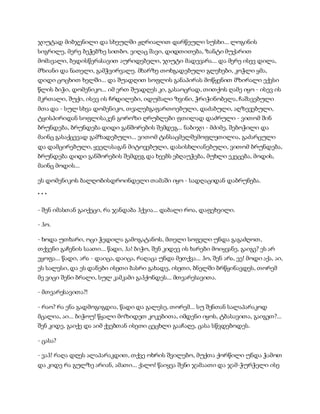 ჯიუტად მიბჯენილი და სხეულში ჟღრიალით დარწეული სუსხი... ლოგინის
სიგრილე, მერე ბეჭებზე სითბო. ვიღაც შავი, დიდთითება, ზანტი მუქარით
მომავალი, ბედისწერასავით აურიდებელი, ჯიუტი მადევარა... და მერე ისევ დილა,
მზიანი და ნათელი, გამჭვირვალე. მხარზე თოხგადებული გლეხები, კოჭლი ყმა,
დიდი ცოცხით ხელში... და შუადღით სოფლის განაპირას მოწყენით მზირალი ექვსი
წლის ბიჭი, დომენიკო... იმ ერთ შუადღეს კი, გასაოცრად, თითქოს ღამე იყო - ისევ ის
მკრთალი, შუქი, ისევ ის ჩრდილები, იდუმალი ზვინი, ჭრიჭინობელა, ჩაშავებული
მთა და - სულ სხვა დომენიკო, თვალებგაფართოებული, დაძაბული, აღზევებული,
ტყისპირიდან სოფლისაკენ გოროზი ღრუბლები ფთილად დაძრული - ვითომ შინ
ბრუნდება, ბრუნდება დიდი განშორების შემდეგ... ნაბიჯი - მძიმე, შებოჭილი და
მაინც გასაქცევად გამზადებული... ვითომ ტანსაცმელშემოფლეთილია, გაძარცული
და დამცირებული, ყველასაგან მიტოვებული, დასისხლიანებული, ვითომ ბრუნდება,
ბრუნდება დიდი განშორების შემდეგ და ხეებს ებღაუჭება, მუხლი ეკეცება, მოდის,
მაინც მოდის...
ეს დომენიკოს ბალღობისდროინდელი თამაში იყო - სადღაციდან დაბრუნება.
* * *
- შენ იმასთან გაიქეცი, რა ჯანდაბა ჰქვია... დაბალი როა, დაფეხვილი.
- ჰო.
- ხოდა უთხარი, ოცი ჭედილა გამოგატანოს, მთელი სოფელი უნდა გაგაძღოთ,
თქვენი გაჩენის საათი... წადი, ჰა! ბიჭო, შენ კიდევ ის ხარები მოიყვანე, გაიგე? ეს არ
ეყოფა... წადი, არა - დაიცა, დაიცა, რაღაცა უნდა მეთქვა... ჰო, შენ არა, ეე! მოდი აქა, აი,
ეს სალესი, და ეს დანები ისეთი ბასრი გახადე, ისეთი, ბნელში ბრწყინავდეს, თორემ
მე ვიცი შენი ბრალი, სულ კამკამი გაჰქონდეს... მთვარესავითა.
- მთვარესავითა?!
- რაო? რა ენა გადმოგიგდია, წადი და გალესე, თორემ... სუ შენთან სალაპარაკოდ
მცალია, აი... ბიჭოუ! წყალი მოზიდეთ კოკებითა, იმდენი იყოს, ტბასავითა, გაიგეთ?...
შენ კიდე, გაიქე და აიმ ქვებთან ისეთი ცეცხლი გააჩაღე, ცასა სწვდებოდეს.
- ცასა?
- ვაჰ! რაღა დღეს ალაპარაკდით, თქვე ოხრის შვილებო, მუქთა ქორწილი უნდა ჭამოთ
და კიდე რა გულზე არიან, ამათი... ქალო! წაიყვა შენი ჯამაათი და ჯამ-ჭურჭელი ისე
 