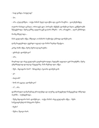 - სად გინდა, სოფლად?
- ჰო.
- არა, აქ დავრჩეთ, - თქვა მამამ. ხელი დაიქნია და კვარი ჩააქრო, - გათენებამდე.
თეთრი ნაბადი გაშალა, ორთავეს ეყო. პირაღმა იწვნენ, დომენიკო ხეთა კენწეროებს
შესცქეროდა. მერე განზე, ღელისაკენ გააპარა მზერა - არა, არაფერი... აღარ ეშინოდა.
მაინც ბნელოდა...
მამა გულაღმა იწვა, მშვიდი, თანაბარი სუნთქვა ესმოდა დომენიკოს.
ღამე ბაცდებოდა; გვერდი იცვალა და მამას ზურგი შეაქცია.
კარგა ხანს იწვა, მერე მკრთალად ჩაესმა:
- გძინავს, დომენიკო?
- არა.
მოერიდა და ისევ გულაღმა გადმოტრიალდა, ხელებს ადგილი ვერ მოუძებნა, მერე
უხერხულად დაილაგა მუცელზე. მამა ჩუმად იყო, იწვა.
- შენ... მდიდარი ხარ? - ხმადაბლა ჰკითხა დომენიკომ.
- კი.
- ძალიან?
- ხომ არა გცივა, დომენიკო?
- ა?... არა.
დაბზარული ღამე ჩუმად ჟრიალებდა და ლურჯ, დაბუჟებულ ნამცეცებად იბნეოდა
ჰაერში, - თენდებოდა.
- შენც მდიდარი ხარ, დომენიკო, - თქვა მამამ. ისევ გულაღმა იწვა, - ჩემი
სამკვიდრებლის ნახევარი შენია.
- ჩემი?
- შენია, შვილი ხარ.
 