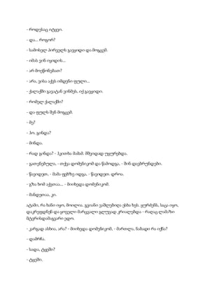 - როდესაც იტყვი.
- და... როგორ?
- სამოსელ პირველს გავყიდი და მოგცემ.
- იმას ვინ იყიდის...
- არ მოეწონებათ?
- არა, ვისა აქვს იმდენი ფული...
- ქალაქში გავატან ვინმეს, იქ გავყიდი.
- რომელ ქალაქში?
- და ფულს შენ მოგცემ.
- მე?
- ჰო. გინდა?
- მინდა.
- რად გინდა? - ჰკითხა მამამ. მშვიდად უყურებდა.
- გათენებულა, - თქვა დომენიკომ და წამოდგა, - შინ დავბრუნდები.
- წავიდეთ, - მამა ფეხზე იდგა, - წავიდეთ. დროა.
- გზა ხომ აქეთაა... - მიიხედა დომენიკომ.
- მანდეთაა, კი.
ატამი, რა ხანი იყო, მოილია. გვიანი ვაშლებიღა ესხა ხეს. ყურძენს, საცა იყო,
დაკრეფდნენ და ყოველი მარცვალი გლუვად კრიალებდა - რაღაც ლამაზი
მტვრისდამაგვარი ედო.
- კარგად ასხია, არა? - მიიხედა დომენიკომ, - მართლა, ნაბადი რა იქნა?
- დამრჩა.
- სადა, ტყეში?
- ტყეში.
 