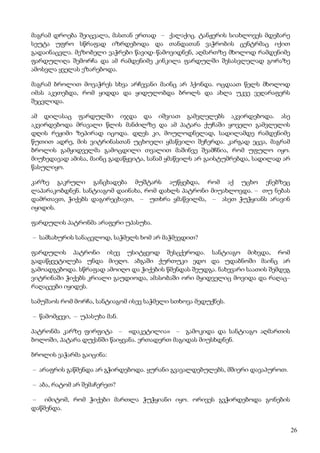 26
მაგრამ დროება შეიცვალა, მასთან ერთად – ქალაქიც. ტანჟერის სიახლოვეს მდებარე
სეუტა უფრო სწრაფად იზრდებოდა და თანდათან ვაჭრობის ცენტრმაც იქით
გადაინაცვლა. მეზობელი ვაჭრები წავიდ–წამოვიდნენ, აღმართზე მხოლოდ რამდენიმე
ფარდულიღა შემორჩა და ამ რამდენიმე კინკილა ფარდულში შესასვლელად გორაზე
ამოსვლა ყველას ეზარებოდა.
მაგრამ ბროლით მოვაჭრეს სხვა არჩევანი მაინც არ ჰქონდა. ოცდაათ წელს მხოლოდ
იმას აკეთებდა, რომ ყიდდა და ყიდულობდა ბროლს და ახლა უკვე ვეღარაფერს
შეცვლიდა.
ამ დილასაც ფარდულში იჯდა და იშვიათ გამვლელებს აკვირდებოდა. ასე
აკვირდებოდა მრავალი წლის მანძილზე და ამ პატარა ქუჩაში ყოველი გამვლელის
დღის რეჟიმი ზეპირად იცოდა. დღეს კი, მოულოდნელად, სადილამდე რამდენიმე
წუთით ადრე, მის ვიტრინასთან უცხოელი ყმაწვილი შეჩერდა. კარგად ეცვა, მაგრამ
ბროლის გამყიდველმა გამოცდილი თვალით მაშინვე შეამჩნია, რომ უფულო იყო.
მიუხედავად ამისა, მაინც გადაწყვიტა, სანამ ყმაწვილს არ გაისტუმრებდა, სადილად არ
წასულიყო.
კარზე გაკრული განცხადება მუშტარს აუწყებდა, რომ აქ უცხო ენებზეც
ლაპარაკობდნენ. სანტიაგომ დაინახა, რომ დახლს პატრონი მიუახლოვდა. – თუ ნებას
დამრთავთ, ჭიქებს დაგირეცხავთ, – უთხრა ყმაწვილმა, – ასეთ ჭუჭყიანს არავინ
იყიდის.
ფარდულის პატრონმა არაფერი უპასუხა.
– სამსახურის სანაცვლოდ, საჭმელს ხომ არ მაჭმევდით?
ფარდულის პატრონი ისევ უსიტყვოდ შესცქეროდა. სანტიაგო მიხვდა, რომ
გადაწყვეტილება უნდა მიეღო. აბგაში ქურთუკი ედო და უდაბნოში მაინც არ
გამოადგებოდა. სწრაფად ამოიღო და ჭიქების წმენდას შეუდგა. ნახევარი საათის შემდეგ
ვიტრინაში ჭიქებს კრიალი გაუდიოდა, ამასობაში ორი მყიდველიც მოვიდა და რაღაც–
რაღაცეები იყიდეს.
სამუშაოს რომ მორჩა, სანტიაგომ ისევ საჭმელი სთხოვა მედუქნეს.
– წამომყევი, – უპასუხა მან.
პატრონმა კარზე ფირფიტა – «დაკეტილია» – გამოკიდა და სანტიაგო აღმართის
ბოლოში, პატარა დუქანში წაიყვანა. ერთადერთ მაგიდას მიუსხდნენ.
ბროლის ვაჭარმა გაიცინა:
– არაფრის გაწმენდა არ გჭირდებოდა. ყურანი გვავალდებულებს, მშიერი დავაპუროთ.
– აბა, რატომ არ შემაჩერეთ?
– იმიტომ, რომ ჭიქები მართლა ჭუჭყიანი იყო. ორივეს გვჭირდებოდა გონების
დაწმენდა.
 