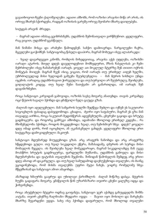58
გავათხოვოთ ჩვენი ქალიშვილები. ადათი ამბობს, რომ ოაზისი არავისი მიწა არ არის, ის
ორივე მხარეს სჭირდება, რადგან ოაზისის გარეშე ორივე მეომარი მხარე დაიღუპება.
სიტყვას არავინ ძრავდა.
– მაგრამ ადათი იმასაც გვიბრძანებს, უდაბნოს შემონათვალი ვირწმუნოთ. ყველაფერი,
რაც ვიცით, უდაბნომ გვასწავლა.
მან ნიშანი მისცა და არაბები წამოდგნენ. საბჭო დამთავრდა. ნარგილეები ჩაქრა,
მცველები გაიჭიმნენ. სანტიაგომაც წასვლა დააპირა, მაგრამ მოხუცი ისევ ალაპარაკდა:
– ხვალ დავარღვევთ კანონს, რომლის მიხედვითაც, არავისა აქვს უფლება, ოაზისში
იარაღი ატაროს. მთელ დღეს დაველოდებით მომხვდურთ, მზის ჩასვლისას კი ჩემი
მებრძოლები ისევ ჩამაბარებენ იარაღს. ყოველ ათ მოკლულ მტერზე შენ თითო ოქროს
მონეტას მიიღებ. მაგრამ ჩვენ ისიც ვიცით, რომ იარაღს თუ ერთხელ აიღებ ხელში,
უბრძოლველად მისი ხელიდან გაშვება შეუძლებელია – მან მტრის სისხლი უნდა
იგემოს. იარაღიც უდაბნოსავით ჭირვეულია და თუ სურვილი არ შეუსრულე, შეიძლება,
გიღალატოს კიდეც. თუ ხვალ შენი ნათქვამი არ გამართლდა, იმ იარაღს შენ
დაგიმიზნებთ.
როცა სანტიაგო კარვიდან გამოვიდა, ოაზისს სავსე მთვარე ანათებდა. თავის კარვამდე
ოცი წუთის სავალი ჰქონდა და ყმაწვილი ნელა გაუყვა გზას.
ძალიან იყო აღელვებული. მან სამყაროს სულში შეღწევა შეძლო და იქნებ ეს საკუთარი
სიცოცხლის ფასადაც დასჯდომოდა. ცხადია, ძვირი იყო საფასური, მაგრამ ეს გზა მან
თავადვე აირჩია, როცა საკუთარ ბედისწერას ადევნებულმა, ცხვრები გაყიდა და სრუტე
გადმოცურა. და როგორც გამრეკი ამბობდა, ადამიანი მხოლოდ ერთხელ კვდება... რა
მნიშვნელობა ჰქონდა, როდის მოკვდებოდა: ხვალ, თუ ნებისმიერ სხვა დღეს? ყოველი
დღე იმად ღირს, რომ იცოცხლო, ან უკანასკნელი გახდეს. ყველაფერი მხოლოდ ერთ
სიტყვაზეა დამოკიდებული: მაკთუბ.
სანტიაგო მდუმარედ მიუყვებოდა გზას. არც არაფერს ნანობდა და არც არაფერზე
სწყდებოდა გული. თუ ხვალ სიკვდილი ეწერა, მაშასადამე, ღმერთს არ სურდა მისი
მომავლის შეცვლა. ის შეიძლება ხვალ მომკვდარიყო, მაგრამ სიკვდილამდე მან უკვე
მოასწრო სრუტის გადმოცურვა, ფარდულში მუშაობა, უდაბნოს გამოვლა და მისი
მდუმარებისა და ფატიმას თვალების შეცნობა. შინიდან წამოსვლის შემდეგ არც ერთი
დღე ამაოდ არ დაკარგულა. და თუ ხვალ სამუდამოდ დაეხუჭებოდა თვალები, ის მაინც
ეცოდინებოდა, რომ მისმა თვალებმა უფრო მეტი ნახეს, ვიდრე რომელიმე სხვა
მწყემსისამ და სანტიაგო ამით ამაყობდა.
ანაზდად ხმაურმა გააყრუა და უხილავი ქარიშხლის ძალამ მიწაზე დასცა. მტვრის
ბუქმა გადაფარა მთვარე. ყმაწვილის წინ უზარმაზარი თეთრი ცხენი ყალყზე იდგა და
ჭიხვინებდა.
როცა აბუქებული მტვერი ოდნავ გაიფანტა, სანტიაგო ჯერ აქამდე განუცდელმა შიშმა
აიტანა. თეთრ ცხენზე ჩალმიანი მხედარი იჯდა – შავით იყო მოსილი და მარცხენა
მხარზე შევარდენი ეჯდა. სახე ისე ჰქონდა დაფარული, რომ მხოლოდ თვალები
 