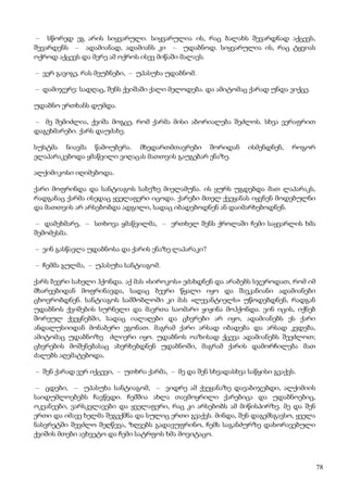 78
– სწორედ ეგ არის სიყვარული. სიყვარულია ის, რაც ბალახს შევარდნად აქცევს,
შევარდენს – ადამიანად, ადამიანს კი – უდაბნოდ. სიყვარულია ის, რაც ტყვიას
ოქროდ აქცევს და მერე ამ ოქროს ისევ მიწაში მალავს.
– ვერ გავიგე, რას მეუბნები, – უპასუხა უდაბნომ.
– დამიჯერე: სადღაც, შენს ქვიშაში ქალი მელოდება. და ამიტომაც ქარად უნდა ვიქცე.
უდაბნო ერთხანს დუმდა.
– მე შემიძლია, ქვიშა მოგცე, რომ ქარმა მისი აბორიალება შეძლოს. სხვა ვერაფრით
დაგეხმარები. ქარს დაუძახე.
სუსტმა ნიავმა წამოუბერა. მხედართმთავრები შორიდან ისმენდნენ, როგორ
ელაპარაკებოდა ყმაწვილი ვიღაცას მათთვის გაუგებარ ენაზე.
ალქიმიკოსი იღიმებოდა.
ქარი მოფრინდა და სანტიაგოს სახეზე მიელამუნა. ის ყურს უგდებდა მათ ლაპარაკს,
რადგანაც ქარმა ისედაც ყველაფერი იცოდა. ქარები მთელ ქვეყანას იყვნენ მოდებულნი
და მათთვის არ არსებობდა ადგილი, სადაც იბადებოდნენ ან დაიმარხებოდნენ.
– დამეხმარე, – სთხოვა ყმაწვილმა, – ერთხელ შენს ქროლაში ჩემი საყვარლის ხმა
შემომესმა.
– ვინ გასწავლა უდაბნოსა და ქარის ენაზე ლაპარაკი?
– ჩემმა გულმა, – უპასუხა სანტიაგომ.
ქარს ბევრი სახელი ჰქონდა. აქ მას «სიროკოს» ეძახდნენ და არაბებს სჯეროდათ, რომ იმ
მხარეებიდან მოფრინავდა, სადაც ბევრი წყალი იყო და შავკანიანი ადამიანები
ცხოვრობდნენ. სანტიაგოს სამშობლოში კი მას «ლევანტიელს» უწოდებდნენ, რადგან
უდაბნოს ქვიშების სურნელი და მავრთა საომარი ყიჟინა მოჰქონდა. ვინ იცის, იქნებ
შორეულ ქვეყნებში, სადაც იალაღები და ცხვრები არ იყო, ადამიანებს ეს ქარი
ანდალუსიიდან მონაბერი ეგონათ. მაგრამ ქარი არსად იბადება და არსად კვდება,
ამიტომაც უდაბნოზე ძლიერი იყო. უდაბნოს ოაზისად ქცევა ადამიანებს შეეძლოთ;
ცხვრების მოშენებასაც ახერხებდნენ უდაბნოში, მაგრამ ქარის დამორჩილება მათ
ძალებს აღემატებოდა.
– შენ ქარად ვერ იქცევი, – უთხრა ქარმა, – მე და შენ სხვადასხვა საწყისი გვაქვს.
– ცდები, – უპასუხა სანტიაგომ, – ვიდრე ამ ქვეყანაზე დავაბიჯებდი, ალქიმიის
საიდუმლოებებს ჩავწვდი. ჩემშია ახლა თავმოყრილი ქარებიცა და უდაბნოებიც,
ოკეანეები, ვარსკვლავები და ყველაფერი, რაც კი არსებობს ამ მიწისპირზე. მე და შენ
ერთი და იმავე ხელმა შეგვქმნა და სულიც ერთი გვაქვს. მინდა, შენ დაგემსგავსო, ყველა
ნასვრეტში შევძლო შეღწევა, ზღვებს გადავუფრინო, ჩემს საგანძურზე დახორავებული
ქვიშის მთები ავხვეტო და ჩემი სატრფოს ხმა მოვიტაცო.
 