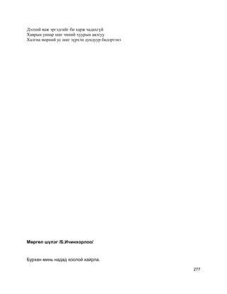 Дэлхий яаж эргэдгийг би харж чадахгүй
Хаврын униар шиг чиний хуурын аялгуу
Халгиа мөрний ус шиг зүрхэн дундуур бидэртэнэ
Мөргөл шүлэг /Б.Ичинхорлоо/
Бурхан минь надад хоолой хайрла.
277
 