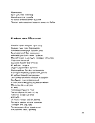 Өрж орхиод
Цаст уулынхаа чулуугаар
Өөрийгөө зодож сууна би
Чи миний аглагийн аглагт суух юм
Чингэвч чамд одоохон очмоор нэгэн хүслэн байна.
Их хайрын дууль /Ц.Бавуудорж/
Шинийн сарны асгарсан гэрэл доор
Хагацал гэдэг үгийг бид зохиосон
Шинэхэн цасны ариун будраан дунд
Гуниг гэдэг үгийг бас нээж олсон
Мөнхийн хутаг хайж гэнэнг бүтээсэн
Мөчир бүхнийг нь цантуулж их хайрыг уйлуулсан
Хайр дааж чадаагүй
Харанхуй түүхийг бид бүтээсэн
Их хайранд ташуурч
Эндсэн цадигийг бас бүтээсэн
Сайхан хайрыг бид уйлуулж жаргасан
Сар нарны хорвоог дааруулж амьдарсан
Их хайрыг бид сүйтгэж жаргасан
Энэ цэнхэр орчлонгоо гомдоож амьдарсан
Хан буурал хүмүүн төрөлхтөний
Сэтгэл унасан хяруу нүдэнд хөвсөн мананг
Мянгантаа арчин дуулав
Их хайр...
Төмөр жарнуудын уй гуниг
Төгсөөгүй үлгэр бүхний дэргэд
Түмэнтээ сэмрэн шаналав
ИХ ХАЙР...
Эх газрын чулуун сарнай, балгад
Эрхэмсэг хаадын нууцлаг шаналан
Тангараг, алт, шүр, сувд
Таж махалын хүйтэн инээмсэглэл
Сүү, нулимс, сарны гунигаар
32
 