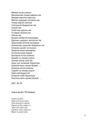 Мөнөөх алтан улиасыг
Мөнхжингийн сүүдэр дайрсан юм
Мөчрөө чимэглэн жиргэсэн
Мөнгөн шувуудаа сэгсэрсэн юм.
Улмар шаргал навчсаа
Улалзуулан будруулсан юм.
Унасан юм
Ургаа хад цуурсан юм.
Ус мөрөн хөлдсөн юм
Уйлсан юм
Бундан хэлбэртэй навчсаараа
Бурханы шувуудыг эрхлүүлэх гэж
Эрдэнэсийн өнгөтэй салхиараа
Энхжингийн цэцэгсийг бүүвэйлэх гэж
Ангирхан үрсийг гэнгэнүүлж
Амирлаж унаал мөнхөрсөн
Алтанхан улиас бүүвэй . . .
Булгарсан алтан улиасны
Буурийг нь сахиад үлдсэн
Цэнхэр цэнхэр гунигтай
Цэцэг шиг ангаахайг бодохлоор
Цээжний минь нулимс бүүвэй . . .
Сугарсан алтан улиасны
Суурийг нь сахиад үлдсэн
Азай эзэй бууралтай
Ангирхан эхийг бодохлоор
Аньсганы минь нулимс бүүвэй . . .
2001. 09- 09
Зээрэн шүлбэт /М.Амархүү/
Зээрэн шүлбэт
Зорголон нүдэт минь
Зэнзгэр жүнзэт дарсыг
Зэрвэсхэн бүү ширвэ ээ
Эрвээхэй дэвэх шиг
Сормуус чинь дэрвэхэд
Ирмэг нь жингэнэж
5
 