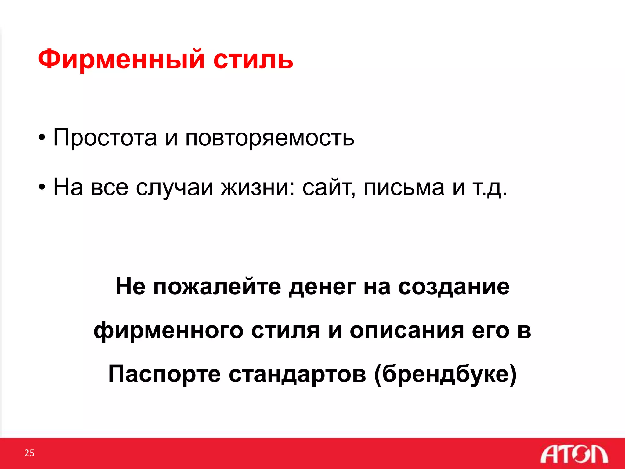 25
Фирменный стиль
• Простота и повторяемость
• На все случаи жизни: сайт, письма и т.д.
Не пожалейте денег на создание
фирменного стиля и описания его в
Паспорте стандартов (брендбуке)
 