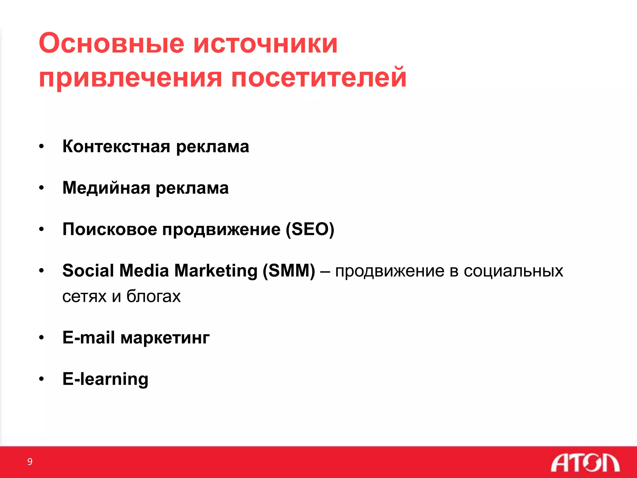 9
Основные источники
привлечения посетителей
• Контекстная реклама
• Медийная реклама
• Поисковое продвижение (SEO)
• Social Media Marketing (SMM) – продвижение в социальных
сетях и блогах
• E-mail маркетинг
• E-learning
 