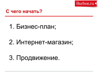 С чего начать?
1. Бизнес-план;
2. Интернет-магазин;
3. Продвижение.
 