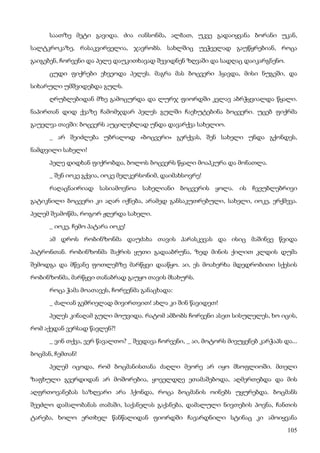 105
საათზე მეტი გავიდა. ძია იანსონმა, ალბათ, უკვე გადაიყვანა ბორანი უკან,
სალტკროკაზე, რასაკვირველია, ჯავრობს. სახლშიც უეჭველად გაუწყრებიან, როცა
გაიგებენ, ჩორვენი და პელე დაუკითხავად შევიდნენ ზღვაში და სადღაც დაიკარგნენო.
ცუდი ფიქრები ეხვეოდა პელეს. მაგრა მას ბოცვერი ჰყავდა, მისი ნუგეში, და
სიხარული უმშვიდებდა გულს.
ღრუბლებიდან მზე გამოცურდა და ლურჯ ფიორდში კვლავ აბრჭყვიალდა წყალი.
ნაპირთან დიდ ქვაზე ჩამომჯდარ პელეს გულში ჩაეხუტებინა ბოცვერი. უცებ ფიქრმა
გაუელვა თავში: ბოცვერს აუცილებლად უნდა დავარქვა სახელიო.
_ არ შეიძლება უბრალოდ «ბოცვერი» გერქვას, შენ სახელი უნდა გქონდეს,
ნამდვილი სახელი!
პელე დიდხან ფიქრობდა, ბოლოს ბოცვერს წყალი მოაპკურა და მონათლა.
_ შენ იოკე გქვია, იოკე მელკერსონიმ, დაიმახსოვრე!
რაღაცნაირიად სასიამოვნოა სახელიანი ბოცვერის ყოლა. ის ჩვეუბლებრივი
გატიკნილი ბოცვერი კი აღარ იქნება, არამედ განსაკუთრებული, სახელი, იოკე, ერქმევა.
პელემ შეამოწმა, როგორ ჟღერდა სახელი.
_ იოკე, ჩემო პატარა იოკე!
ამ დროს რობინზონმა დაუძახა თავის პარასკევას და ისიც მაშინვე წვიდა
პატრონთან. რობინზონმა შაქრის ყუთი გადააბრუნა, ზედ მინის ქილით კლდის დუმა
შემოდგა და მწვანე ფოთლებზე მარწყვი დააწყო. აი, ეს მოახერხა მდედრობითი სქესის
რობინზონმა, მარწყვი თანაბრად გაუყო თავის მსახურს.
როცა ჭამა მოათავეს, ჩორვენმა განაცხადა:
_ ძალიან გემრიელად მივირთვით! ახლა კი შინ წავიდეთ!
პელეს კინაღამ გული მოუვიდა. რატომ ამბობს ჩორვენი ასეთ სისულელეს, ხო იცის,
რომ აქედან ვერსად წავლენ?!
_ ვინ თქვა, ვერ წავალთო? _ შეედავა ჩორვენი, _ აი, მოტორს მივუყენებ კარჭაპს და...
ბოცმან, ჩემთან!
პელემ იცოდა, რომ ბოცმანისთანა ძაღლი მეორე არ იყო მსოფლიოში. მთელი
ზაფხული გვერდიდან არ მოშორებია, ყოველდღე ეთამაშებოდა, აღმერთებდა და მის
აღფრთოვანებას საზღვარი არა ჰქონდა, როცა ბოცმანის ოინებს უყურებდა. ბოცმანს
შეეძლო დამალობანას თამაში, საქანელას გაქანება, დამალული ნივთების პოვნა, ჩანთის
ტარება, ხოლო ერთხელ წანწალიდან ფიორდში ჩავარდნილი სტინაც კი ამოიყვანა
 
