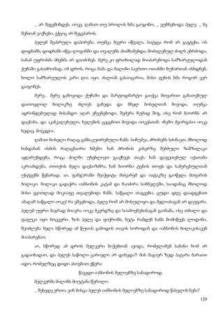 120
_ არ შეგეშინდეს, იოკე, ღამით თუ სროლის ხმა გაიგონო, _ ეუბნებოდა პელე. _ მე
შენთან ვიქნები, ეჭვიც არ შეგეპაროს.
პელემ შეასრულა დაპირება, თუმცა ბევრი იწვალა, სიტყვა რომ არ გაეტეხა. ის
დიდხანს, დიდხანს იწვა ლოგინში და თვალებს ახამხამებდა, მოძალებულ ძილს ებრძოდა,
სანამ უფროსმა ძმებმა არ დაიძინეს. მერე კი ფრთხილად მიიპარებოდა სამზარეულოდან
ქუჩაში გასაძრომად, იმ დროს, როცა მამა და მალინი საერთო ოთახში ბუხართან ისხდნენ,
ხოლო სამზარეულოს კარი ღია იყო. ძალიან გასაოცარია, მისი ფეხის ხმა როგორ ვერ
გაიგონეს.
მერე... მერე გამოვიდა ქუჩაში და მარტოდმარტო გაიქცა მთვარით განათებულ
დათოვლილ ბილიკზე. ძლივს გაბედა და ბნელ ბოსელთან მივიდა, თუმცა
ადრინდებულად მისანდო აღარ ეჩვენებოდა. შეძვრა ჩუმად შიგ, ისე რომ ბიორნს არ
დაენახა, და აკანკალებული, ხელების ცეცებით მივიდა იოკესთან: «ჩემო ძვირფასო იოკე
ხედავ, მოვედი».
ღამით ბოსელი რაღაც განსაკუთრებული ჩანს. სიჩუმეა, ძროხებს სძინავთ, მხოლოდ
ხანდახან ისმის რაღაცნაირი ხმები: ხან ძროხის კისერზე შებმული ზანზალაკი
აჟღარუნდება, როცა ძილში უნებლიეთ გააქნევს თავს, ხან დაფეთებულ იქათამი
აკრიახდება, თითქოს მელა დაესიზმრა, ხან ბიორნი ტენის თოფს და სამერცხულთან
უსტვენს წყნარად. აი, ფანჯარაში შეიჭყიტა მთვარემ და იატაკზე გაიწელა მთვარის
ბილიკი. ბილიკი გადაჭრა იანსონის კატამ და ჩაიძირა სიბნელეში, საიდანაც მხოლოდ
მისი ყვითლად მოკიაფე თვალებიღა ჩანს. საწყალი თაგვები, ცუდი დღე დაადგებათ
ამაღამ! საწყალი იოკე! რა ეშვებოდა, პელე რომ არ მოსულიყო და მელიასაგან არ დაეფარა.
პელემ უფრო მაგრად მიიკრა იოკე მკერდზე და სიამოვნებისაგან გაინაბა, ისე თბილი და
ფაფუკი იყო ბოცვერი. ზის პელე და ფიქრობს, ნეტა რამდენ ხანს მომიწევს ლოდინი,
შეიძლება მელა სწორედ ამ წუთას გამოდის თავის სოროდან და იანსონის ბილიკისაკენ
მიიპარებაო.
აი, სწორედ ამ დროს მელკერი ბიჭებთან ავიდა, რომელიმემ საბანი ხომ არ
გადაიხადაო, და პელეს საწოლი ცარიელი არ დახვდა?! მის მაგიერ ზედ პატარა ბარათი
იდო, რომელზეც დიდი ასოებით ეწერა:
წავედი იანსონის მელიებზე სანადიროდ.
მელკერმა მალინს მიუტანა წერილი.
_ შეხედე ერთი, ვინ მისცა პელეს იანსონის მელიებზე სანადიროდ წასვლის ნება?
 