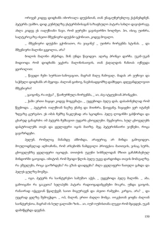 150
ორივემ კიდევ დიდხანს იბორიალა დუქანთან, თან ენაგაუჩერებლივ ქაქანებდნენ.
პეტერმა უამბო, დიდ კუნძულზე ესტერმანისაგან საზაფხულო პატარა სახლი დავიქირავე,
ახლა კიდევ ეს იალქნიანი ნავი, რომ ყურეში გავისეირნო ხოლმეო. ჰო, ისიც უთხრა,
სალტკროკაზე ისეთი მშვენიერი დუქანი გქონიათ, კიდევ მოვალო.
_ მშვენიერი დუქანი გქონიათო, რა ვიცინე! _ უთხრა ჩორვენმა სტინას. _ და
მშვენიერი მალინი გვყოლია, არა?
ბოლოს მალინი აჩქარდა, შინ უნდა წავიდეო. აღარც პრინცი დარჩა. უკან-უკან
მიდიოდა რომ დიდხანს ეცქირა მალინისათვის, თან ქაღალდის ჩანთას იქნევდა
ყვირილით:
_ წავედი ჩემი სურსათ-სანოვაგით, მაგრამ მალე ჩამოვალ, მადას არ ვუჩივი და
საჭმელი დიდხანს არ მეყოფა. ძალიან გთხოვ, ნავმისადგომზე დამხვდი, დღევანდელივით
მშვენიერი!
_ გაიგონე, რა თქვა? _ წაიჩურჩულა ჩორვენმა, _ აი, ასე იტყუებიან პრინცები.
_ ჭაში ერთი ბაყაყი კიდევ მოგვემატა, _ უყვებოდა პელე დას, დასაძინებლად რომ
წვებოდა. _ პეტერის იალქნიან ნავზე ვნახე და მითხრა, წაიყვანე, ბაყაყები ვერ იტანენ
ზღვაზე ცურვასო. ეს იმას ჩემზე ნაკლებად არა სცოდნია. პელე ლოგინში გასწორდა და
ცხარედ განაგრძო: იმ პეტერს ჩემსავით უყვარს ცხოველები. მეცნიერია, სულ ცხოველებს
დასტრიალებს თავს და ყველაფერი იცის მათზე. მეც პეტერისნაირი ვიქნები, როცა
გავიზრდები.
პელემ, რომელიც მანამდე ამბობდა, არაფერიც არ მინდა გამოვიდეო,
მოულოდნელად აღმოაჩინა, რომ არსებობს ნამდვილი პროფესია მათთვის, ვისაც სურს,
ცხოველებზე ყველაფერი იცოდეს. თითქოს უკუნი სიბნელიდან მზით გაჩახჩახებულ
მინდორში გაოვიდა. იმიტომ, რომ შვიდი წლის პელე უკვე დარდობდა თავის მომავალზე.
რა ეშველება, როცა გაიზრდება? რა გზას დაადგება? ახლა ყველაფერი ნათელი გახდა და
პელეს გულზე მოეშვა.
_ იცი, პეტერს რა საინტერესო სამუშაო აქვს, _ უყვებოდა პელე მალინს. _ აბა,
გამოიცანი რა გააკეთა? სელაპებს პატარა რადიოგადამცემები მიაკრა, უნდა გაიგოს,
რანაირად იქცევიან წყალქვეშ, საით მიცურავენ და ასეთი რამეები. კარგია, არა? _ და
უეცრად ყელზე შემოეჭდო. _ ოჰ, მალინ, ერთი ძაღლი მომცა. იოკესთან ყოფნა ძალიან
საინტერესოა, მაგრამ ის სულ გალიაში ზის... აი, იუმ-იუმისთანა ლეკვი რომ მყავდეს, უკან
დამიწყებდა დევნას.
 