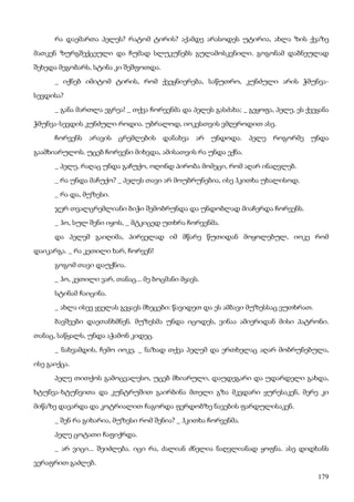 179
რა დაემართა პელეს? რატომ ტირის? აქამდე არასოდეს უტირია, ახლა ზის ქვაზე
მათკენ ზურგშექცეული და ჩუმად სლუკუნებს გულამოსკვნილი. გოგონამ დაბნეულად
შეხედა მეგობარს, სტინა კი შეშფოთდა.
_ იქნებ იმიტომ ტირის, რომ ქვეყნიერება, საწუთრო, კუნძული არის ჭმუნვა-
სევდისა?
_ განა მართლა ეგრეა! _ თქვა ჩორვენმა და პელეს გასძახა; _ გეყოფა, პელე, ეს ქვეყანა
ჭმუნვა-სევდის კუნძული როდია. უბრალოდ, იოკესთვის ვმღეროდით ასე.
ჩორვენს არავის ცრემლების დანახვა არ უნდოდა. პელე როგორმე უნდა
გაამხიარულოს. უცებ ჩორვენი მიხვდა, ამისათვის რა უნდა ექნა.
_ პელე, რაღაც უნდა გაჩუქო, ოღონდ პირობა მომეცი, რომ აღარ ინაღვლებ.
_ რა უნდა მაჩუქო? _ პელეს თავი არ მოუბრუნებია, ისე ჰკითხა უხალისოდ.
_ რა და, მუზესი.
ჯერ თვალცრემლიანი ბიჭი შემობრუნდა და უნდობლად მიაჩერდა ჩორვენს.
_ ჰო, სულ შენი იყოს, _ მტკიცედ უთხრა ჩორვენმა.
და პელემ გაიღიმა, პირველად იმ მწარე წუთიდან მოყოლებულ, იოკე რომ
დაიკარგა. _ რა კეთილი ხარ, ჩორვენ!
გოგომ თავი დაუქნია.
_ ჰო, კეთილი ვარ, თანაც... მე ბოცმანი მყავს.
სტინამ ჩაიცინა.
_ ახლა ისევ ყველას გვყავს მხეცები: წავიდეთ და ეს ამბავი მუზესსაც ვუთხრათ.
ბავშვები დაეთანხმნენ. მუზესმა უნდა იცოდეს, ვინაა ამიერიდან მისი პატრონი.
თანაც, საწყალს, უნდა აჭამონ კიდეც.
_ ნახვამდის, ჩემო იოკე, _ ნაზად თქვა პელემ და ერთხელაც აღარ მობრუნებულა,
ისე გაიქცა.
პელე თითქოს გამოცვალესო, უცებ მხიარული, დაუდეგარი და უდარდელი გახდა,
ხტუნვა-ხტუნვითა და კუნტრუშით გაირბინა მთელი გზა მკვდარი ყურესაკენ, მერე კი
მიწაზე დავარდა და კოტრიალით ჩაგორდა ფერდობზე ნავების ფარდულისაკენ.
_ შენ რა გიხარია, მუზესი რომ შენია? _ ჰკითხა ჩორვენმა.
პელე ცოტათი ჩაფიქრდა.
_ არ ვიცი... შეიძლება. იცი რა, ძალიან ძნელია ნაღვლიანად ყოფნა. ასე დიდხანს
ვერაფრით გაძლებ.
 