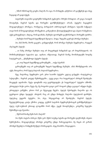 191
_ ხშირ-ხშირად ნუ კოცნი, მალინ, რა იცი, რა მოხდება, ღმერთი არ გაუწყრეს და ისევ
ბაყაყად არ გადაიქცეს.
პატარებს თავიანთ გოგრებში ხანდახან უცნაური აზრები მოსდით. არ ვიცი, საიდან
მოიტანეს, მაგრამ სტინა და ჩორვენი დარწმუნებული არიან, პეტერი ბაყაყების
მოჯადოებული პრინცია, რომელიც პირდაპირ თხრილიდან ამოხტაო. სტიანს საწყალი
თავი ხომ ამ მოჯადოებულ პრინცებით, კონკიებით, წითელქუდებით და ასეთი რამეებითა
აქვს გამოტენილი. ახლაც, რომ დაინახა, მუზესი ფიორდში გაუჩინარდაო, ჩორვენს უთხრა:
_ მუზესი ხომ ზღვის ხელმწიფის შვილია. ჰოდა, ზღვაში ცურავს პრინცი მუზესი.
ჰო, მან შორს, შორს გაცურა. ვიმედოვნებ, რომ პრინცი მუზესი ბედნიერია, რადგან
ასე სჯერა პელეს.
_ აი ნახე პრინცი მუზესი თუ არ მოცურდეს ხანდახან და არ მოგინახულოს. ის
მოშინაურებული სელაპია და, ალბათ, იშვიათად, მაგრამ მაინც მოინახულებს ხოლმე
სალტკროკას, _ ებუნებოდა პეტერი პელეს.
_ კი, თუ ზღვის ხელმწიფე გამოუშვებს. _ თქვა სტინამ.
გამოუშვებს თუ არ გამოუშვებს ზღვის ხელმწიფე მუზესს. ამას მნიშვნელობა არა
აქვს, მთავარია, რომ პელე ძალიან, ძალიან ბედნიერია.
მეც, მალინიც, ბედნიერი ვარ. ერთ საათში პეტერი კვლავ გაჰყვება «სალტკროკა
I»ქალაქში... მაგრამ, ყოველ შემთხვევაში... უკვე ვიცი, რაა სიყვარული! ამისგან შეიძლება
მოკვდეს ადამიანი. ნეტა დიდხანს თუ გაგრძელდება ეს სიყვარული? პეტერი ამბობს,
ერთგული ბიჭი ვარო, ნეტა მე, მე როგორი გოგო ვარ? როგორ უნდა გავიგო? იმედი მაქვს,
ერთგული ვინქები, ერთი რამ კი მტკიცედ მჯერა: პელეს სჭირდება მალინი და ის
გვერდით უნდა ჰყავდეს. ამიტომ, რაც არ უნდა მოხდეს, მალინი პელესთან დარჩება.
პელესაც უყვარს პეტერი, ჰო, ასეა, სხვაგვარად არ შეიძლება. მაგრამ პელეს,
ჩვეულებრივად, ცოტა ეშინია კიდეც. გუშინ საღამოს ბედნიერებისაგან გაბრწყინებული
პელე იუმ-იუმთან ერთად ლოგინში რომ იწვა, უცებ მოიღრუბლა, კისერზე ხელები
შემომხვია და მკითხა:
_ შენ ხომ მაინც ჩემი ხარ, მალინ?
ჰო, ჩემო პატარა ძამიკო, შენი ვარ, შენი! თუმცა სტინა და ჩორვენი ფიქრობენ, ისეთი
ბებრუხანაა, მოჯადოებულ პრინცს კისერზე უნდა ჩამოეკიდოსო, მე მაგას არ ვიზამ,
პრინცს შეუძლია რამდენიმე წელი მომიცადოს. ასეც მითხრა, მოგიცდიო.
 