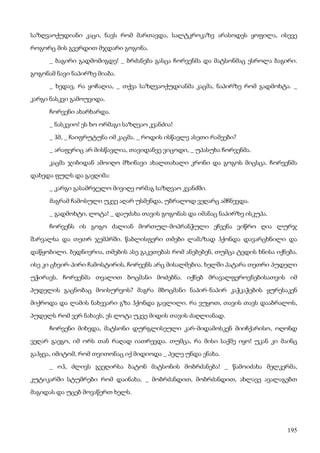 195
საზღვაოქუდიანი კაცი, ნავს რომ მართავდა, სალტკროკაზე არასოდეს ყოფილა, ისევე
როგორც მის გვერდით მჯდარი გოგონა.
_ ბაგირი გადმომიგდე! _ ბრძანება გასცა ჩორვენმა და მატსონმაც ესროლა ბაგირი.
გოგონამ ნავი ნაპირზე მიაბა.
_ ხედავ, რა ყოჩაღია, _ თქვა საზღვაოქუდიანმა კაცმა, ნაპირზე რომ გადმოხტა. _
კარგი ნასკვი გამოუვიდა.
ჩორვენი ახარხარდა.
_ ნასკვიო! ეს ხო ორმაგი საზღვაო კვანძია!
_ ჰმ, _ ჩაიფრუტუნა იმ კაცმა. _ როდის ისწავლე ასეთი რამეები?
_ არაფერიც არ მისწავლია, თავიდანვე ვიცოდი, _ უპასუხა ჩორვენმა.
კაცმა ჯიბიდან ამოიღო მზინავი ახალთახალი კრონი და გოგოს მიცსცა. ჩორვენმა
დახედა ფულს და გაეღიმა:
_ კარგი გასამრჯელო მივიღე ორმაგ საზღვაო კვანძში.
მაგრამ ჩამოსული უკვე აღარ უსმენდა, უბრალოდ ვეღარც ამჩნევდა.
_ გადმოხტი, ლოტა! _ დაუძახა თავის გოგონას და იმანაც ნაპირზე ისკუპა.
ჩორვენს ის გოგო ძალიან მორთულ-მოპრანჭული ეჩვენა ვიწრო ღია ლურჯ
შარვალსა და თეთრ ჯემპრში. წაბლისფერი თმები ლამაზად ჰქონდა დავარცხნილი და
დაწყობილი. ბედნიერია, თმების ასე გაკეთებას რომ ანებებენ, თუმცა ტედის ხნისა იქნება.
ისე კი ცხვირ-პირი ჩამოსტირის, ჩორვენს არც მისალმებია. ხელში პატარა თეთრი პუდელი
უჭირავს. ჩორვენმა თვალით ბოცმანი მოძებნა. იქნებ მრავალფეროვნებისათვის იმ
პუდელის გაცნობაც მოისურვოს? მაგრა მბოცმანი ნაპირ-ნაპირ კაჭკაჭების ყურესაკენ
მიქროდა და ლამის ნახევარი გზა ჰქონდა გავლილი. რა ვუყოთ, თავის თავს დააბრალოს,
პუდელს რომ ვერ ნახავს, ეს ლოტა უკვე მიდის თავის ძაღლიანად.
ჩორვენი მიხვდა, მატსონი დურგლისეული კარ-მიდამოსკენ მიიჩქარისო, ოღონდ
ვეღარ გაეგო, იმ ორს თან რაღად იათრევდა. თუმცა, რა მისი საქმე იყო! უკან კი მაინც
გაჰყვა, იმიტომ, რომ თვითონაც იქ მიდიოდა _ პელე უნდა ენახა.
_ ოჰ, ძლივს გვეღირსა ბატონ მატსონის მობრძანება! _ წამოიძახა მელკერმა,
კუტიკარში სტუმრები რომ დაინახა. _ მობრძანდით, მობრძანდით, ახლავე ავალაგებთ
მაგიდას და უცებ მოვაწერთ ხელს.
 