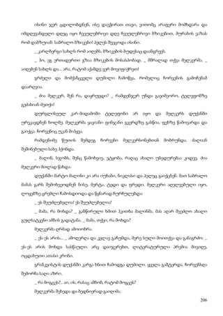 206
ისინი ჯერ ცდილობდნენ, ისე დაეჭირათ თავი, ვითომც არაფერი მომხდარა და
იმდღევანდელი დღეც იყო ჩვეულებრივი დღე ჩვეულებრივი ბზიკებით, მურაბის ვაზას
რომ დაბზუიან. საბრალო ბზიკები! პელეს შეეცოდა ისინი.
_ კარლბერგი სახლს რომ აიღებს, ბზიკების ბუდესაც დაანგრევს.
_ ჰო, ეგ ერთადერთი გზაა ბზიკების მოსასპობად, _ მშრალად თქვა მელკერმა, _
აიღებენ სახლს და... არა, რატომ აქამდე ვერ მოვიფიქრეთ!
გრძელი და მომქანცველი დუმილი ჩამოწვა, რომელიც ჩორვენის გამოჩენამ
დაარღვია.
_ ძია მელკერ, შენ რა, დაყრუვდი? _ რამდენჯერ უნდა გავიმეორო, ტელეფონზე
გეძახიან-მეთქი!
დურგლისეულ კარ-მიდამოში ტელეფონი არ იყო და მელკერს დუქანში
ურეკავდნენ ხოლმე. მელკერმა ყავიანი ფინჯანი გვერდზე გასწია, ფეხზე წამოვარდა და
გაიქცა. ჩორვენიც უკან მიჰყვა.
რამდენიმე წუთის შემდეგ ჩორვენი მელკერსონებთან მობრუნდა. ძალიან
შეშინებული სახე ჰქონდა.
_ მალინ, სჯობს, შენც წამოხვიე, ეტყობა, რაღაც ახალი უბედურებაა კიდევ. ძია
მელკერი მთლად წახდა.
დუქანში მარტო მალინი კი არა იუხანი, ნიკლასი და პელეც გაიქცნენ. მათ საბრალო
მამას გარს შემოხვეოდნენ ნისე, მერტა, ტედი და ფრედი. მელკერი აღელვებული იყო,
ლოყებზე ცრემლი ჩამოსდიოდა და წყნარად ჩურჩულებდა:
_ ეს შეუძლებელია! ეს შეუძლებელია!
_ მამა, რა მოხდა? _ განწირული ხმით ჰკითხა მალინმა. მას აღარ შეეძლო ახალი
გულსატკენი ამბის გადატანა. _ მამა, თქვი, რა მოხდა?
მელკერმა ღრმად ამოიოხრა.
_ ეს-ეს არის... _ ამოღერღა და კვლავ გაჩუმდა, მერე სული მოითქვა და განაგრძო: _
ეს-ეს არის მოხდა სასწაული. არც დაიჯერებთ, ლიტერატურული პრემია მივიღე,
ოცდახუთი ათასი კრონი.
გრანკვისტის დუქანში კარგა ხნით ჩამოდგა დუმილი. ყველა გაშტერდა. ჩორვენსღა
შემორჩა საღი აზრი.
_ რა მოგცეს?.. აი, ის, რასაც ამბობ, რატომ მოგცეს?
მელკერმა შეხედა და ბედნიერად გაიღიმა.
 
