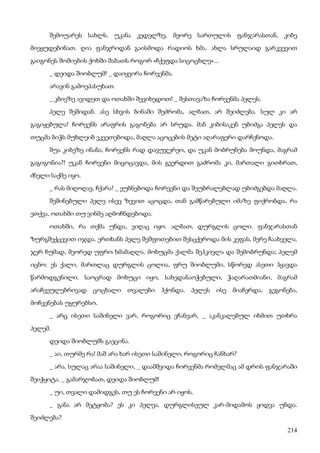 214
შემოუარეს სახლს. უკანა კედელზე, მეორე სართულის ფანჯარასთან, კიბე
მიეყუდებინათ. ღია ფანჯრიდან გაისმოდა რადიოს ხმა. ახლა სრულაიდ გარკვევით
გაიგონეს შოშიების ქოხში შაბათს როგორ «ჩქეფდა სიცოცხლე»...
_ დეიდა შიობლუმ! _ დაიყვირა ჩორვენმა.
არავინ გამოეპასუხათ.
_ კბიეზე ავიდეთ და ოთახში შევიხედოთ! _ შესთავაზა ჩორვენმა პელეს.
პელე შეშიდან. ასე სხვის ბინაში შეძრომა, ალბათ, არ შეიძლება. სულ კი არ
გაგიჟებულა! ჩორვენს არაფრის გაგონება არ სრუდა. მან კიბისაკენ უბიძგა პელეს და
თუცმა ბიჭს მუხლეიბ ეკვეთებოდა, მაღლა აცოცების მეტი აღარაფერი დარჩენოდა.
შუა კიბეზე ინანა, ჩორვენს რად დავუჯერეო, და უკან მობრუნება მოუნდა, მაგრამ
გაგიგონია?! უკან ჩორვენი მიცოცავდა, მის გვერდით გაძრომა კი, მართალი გითხრათ,
ძნელი საქმე იყო.
_ რას მიღოღავ, ჩქარა! _ ეუბნებოდა ჩორვენი და შეუბრალებლად უბიძგებდა მაღლა.
შეშინებული პელე ისევ ზევით აცოცდა, თან გამწარებული იმაზე ფიქრობდა, რა
ეთქვა, ოთახში თუ ვინმე აღმოჩნდებოდა.
ოთახში, რა თქმა უნდა, ვიღაც იყო. ალბათ, დურგლის ცოლი. ფანჯარასთან
ზურგშექცევით იჯდა. ერთხანს პელე შეშფოთებით შესცქეროდა მის კეფას, მერე ჩაახველა.
ჯერ ჩუმად, მეორედ უფრო ხმამაღლა. მოხუცმა ქალმა შეჰკივლა და შემობრუნდა; პელემ
იცნო: ეს ქალი, მართლაც დურგლის ცოლია, ფრუ შიობლუმი, სწორედ ასეთი ჰყავდა
წარმოდგენილი. საოცრად მოხუცი იყო, სახედანაოჭებული, ჭაღარათმიანი, მაგრამ
არაჩვეულებრივად ცოცხალი თვალები ჰქონდა. პელეს ისე მიაჩერდა, გეგონება,
მოჩვენებას უყურებსო.
_ არც ისეთი საშინელი ვარ, როგორიც ვჩანვარ, _ აკანკალებულ იხმით უთხრა
პელემ.
დეიდა შიობლუმს გაეცინა.
_ აი, თურმე რა! მაშ არა ხარ ისეთი საშინელი, როგორიც ჩანხარ?
_ არა, სულაც არაა საშინელი, _ დაამშვიდა ჩორვენმა რომელმაც ამ დროს ფანჯარაში
შეიჭყიტა. _ გამარჯობათ, დეიდა შიობლუმ!
_ უი, თვალი დამიდგეს, თუ ეს ჩორვენი არ იყოს.
_ განა არ მეტყობა? ეს კი პელეა, დურგლისეულ კარ-მიდამოს ყიდვა უნდა.
შეიძლება?
 