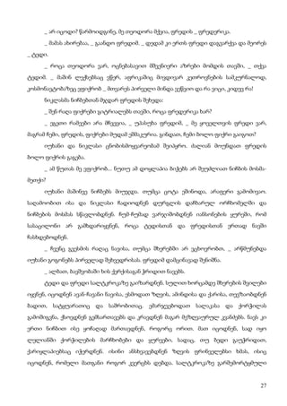 27
_ არ იცოდი? წარმოიდგინე, მე თეოდორა მქვია, ფრედის _ ფრედერიკა.
_ მამას ახირებაა, _ გაანდო ფრედიმ. _ დედამ კი ერთს ფრედი დაგვარქვა და მეორეს
_ ტედი.
_ როცა თეოდორა ვარ, ოცნებასავით მშვენიერი აზრები მომდის თავში, _ თქვა
ტედიმ. _ მაშინ ლექსებსაც ვწერ, აფრიკაშიც მივდივარ კეთროვნების სამკურნალოდ,
კოსმონავტობაზეც ვფიქრობ _ მთვარეს პირველი მინდა ვეწვიო და რა ვიცი, კიდევ რა!
ნიკლასმა ნიჩბებთან მჯდარ ფრედის შეხედა:
_ შენ რაღა ფიქრები გიტრიალებს თავში, როცა ფრედერიკა ხარ?
_ ეგეთი რამეები არა მჩვევია, _ უპასუხა ფრედიმ, _ მე ყოველთვის ფრედი ვარ,
მაგრამ ჩემი, ფრედის, ფიქრები მუდამ ეშმაკურია. გინდათ, ჩემი ბოლო ფიქრი გაიგოთ?
იუხანი და ნიკლასი ცნობისმოყვარეობამ შეიპყრო. ძალიან მოუნდათ ფრედის
ბოლო ფიქრის გაგება.
_ ამ წუთას მე ვფიქრობ... ნუთუ ამ დოყლაპია ბიჭებს არ შეუძლიათ ნიჩბის მოსმა-
მეთქი?
იუხანი მაშინვე ნიჩბებს მიუჯდა. თუმცა ცოტა ეშინოდა, არაფერი გამომივაო.
საღამოობით ისა და ნიკლასი ჩადიოდნენ დურგლის დაჩხარულ ორჩხომელში და
ნიჩბების მოსმას სწავლობდნენ. ჩუმ-ჩუმად ვარჯიშობდნენ იანსონების ყურეში, რომ
სასაცილონი არ გამხდარიყვნენ, როცა ტედისთან და ფრედისთან ერთად ნავში
ჩასხდებოდნენ.
_ ჩვენც გვესმის რაღაც ნავისა, თუმცა შხერებში არ ვცხოვრობთ, _ არწმუნებდა
იუხანი გოგონებს პირველად შეხვედრისას. ფრედიმ დამცინავად შენიშნა.
_ ალბათ, ბავშვობაში ხის ქერქისაგან ჭრიდით ნავებს.
ტედი და ფრედი სალტკროკაზე გაიზარდნენ. სულით ხორცამდე შხერების შვილები
იყვნენ, იცოდნენ ავან-ჩავანი ნავისა, ესმოდათ ზღვის, ამინდისა და ქარისა, თევზაობდნენ
ბადით, სატყუარათიც და საშრობითაც. ემარჯვებოდათ სალაკასა და ქორჭილას
გამოშიგვნა, ქსოვდნენ გემსართავებს და კრავდნენ მაგარ მეზღვაურულ კვანძებს. ნავს კი
ერთი ნიჩბით ისე ყოჩაღად მართავდნენ, როგორც ორით. მათ იცოდნენ, სად იყო
ლელიანში ქორჭილების მარჩხობები და ყურეები, სადაც, თუ ბედი გაუჭრიდათ,
ქარიყლაპიებსაც იჭერდნენ. ისინი ანსხვავებდნენ ზღვის ფრინველებსი ხმას, ისიც
იცოდნენ, რომელი მათგანი როგორ კვერცხს დებდა. სალტკროკაზე გარშემორტყმული
 