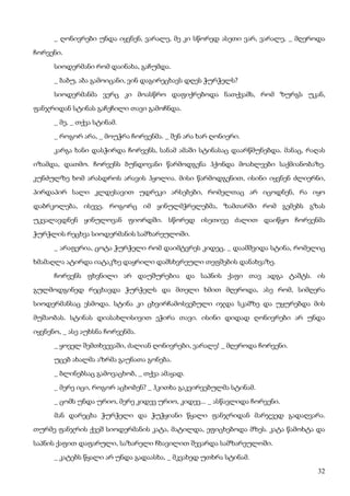 32
_ ღონივრები უნდა იყვნენ, ვარალე, მე კი სწორედ ასეთი ვარ, ვარალე, _ მღეროდა
ჩორვენი.
სიოდერმანი რომ დაინახა, გაჩუმდა.
_ ბაბუ, აბა გამოიცანი, ვინ დაგირეცხავს დღეს ჭურჭელს?
სიოდერმანმა ვერც კი მოასწრო დაფიქრებოდა ნათქვამს, რომ ზურგს უკან,
ფანჯრიდან სტინას გაჩეჩილი თავი გამოჩნდა.
_ მე, _ თქვა სტინამ.
_ როგორ არა, _ მოუჭრა ჩორვენმა. _ შენ არა ხარ ღონიერი.
კარგა ხანი დასჭირდა ჩორვენს, სანამ ამაში სტინასაც დაარწმუნებდა. მანაც, რაღას
იზამდა, დათმო. ჩორვენს ბუნდოვანი წარმოდგენა ჰქონდა მოახლეები საქმიანობაზე.
კუნძულზე ხომ არასდროს არავის ჰყოლია. მისი წარმოდგენით, ისინი იყვნენ ძლიერნი,
პირდაპირ სალი კლდესავით უდრეკი არსებები, რომელთაც არ იცოდნენ, რა იყო
დაბრკოლება, ისევე, როგორც იმ ყინულმჭრელებმა, ზამთარში რომ გემებს გზას
უკვალავდნენ ყინულოვან ფიორდში. სწორედ ისეთივე ძალით დაიწყო ჩორვენმა
ჭურჭლის რეცხვა სიოდერმანის სამზარეულოში.
_ არაფერია, ცოტა ჭურჭელი რომ დაიმტვრეს კიდეც, _ დაამშვიდა სტინა, რომელიც
ხმამაღლა ატირდა იატაკზე დაყრილი დამსხვრეული თეფშების დანახვაზე.
ჩორვენს ფხვნილი არ დაუშურებია და საპნის ქაფი თავ ადგა ტაშტს. ის
გულმოდგინედ რეცხავდა ჭურჭელს და მთელი ხმით მღეროდა, ასე რომ, სიმღერა
სიოდერმანსაც ესმოდა. სტინა კი ცხვირჩამოსვებული იჯდა სკამზე და უყურებდა მის
მუშაობას. სტინას დიასახლისივით ეჭირა თავი. ისინი დიდად ღონივრები არ უნდა
იყვნენო, _ ასე აუხსნა ჩორვენმა.
_ ყოველ შემთხვევაში, ძალიან ღონივრები, ვარალე! _ მღეროდა ჩორვენი.
უცებ ახალმა აზრმა გაუნათა გონება.
_ ბლინებსაც გამოვაცხობ, _ თქვა ამაყად.
_ მერე იცი, როგორ აცხობენ? _ ჰკითხა გაკვირვებულმა სტინამ.
_ ცომს უნდა ურიო, მერე კიდევ ურიო, კიდევ... _ ასწავლიდა ჩორვენი.
მან დარეცხა ჭურჭელი და ჭუჭყიანი წყალი ფანჯრიდან მარჯვედ გადაღვარა.
თურმე ფანჯრის ქვეშ სიოდერმანის კატა, მატილდა, ეფიცხებოდა მზეს. კატა წამოხტა და
საპნის ქაფით დაფარული, საზარელი ჩხავილით შევარდა სამზარეულოში.
_ კატებს წყალი არ უნდა გადაასხა, _ მკვახედ უთხრა სტინამ.
 