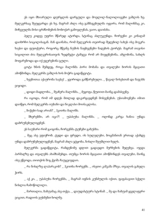 41
ეს იყო მხიარული დურგლის დარგული და მოვლილ-ნალოლიავები ვაშლის ხე.
მელკერსაც შეუყვარდა ეს ხე, მაგრამ ახლა ისე გაშმაგებულმა იყვირა, რომ მალინმაც კი,
მიჩვეულმა მისი გრძნობების ბობოქარ გამოვლენას, ვაიო, დაიძახა.
პელე კიდევ უფრო მწარედ ატირდა, სტინაც ასლუკუნდა. ჩორვენი კი კინაღამ
დაიხრჩო სიცილისაგან. მან დაინახა, რომ მელკერის თეთრად შეღებილ სახეს ისე მიეკრა
ხავსი და ფუთქური, როგორც მწვანე ნუშის ნაფხვენები ნაღების ტორტს. მაგრამ თავისი
სიცილით ძია მელკერისათვის ზედმეტი ტანჯვა რომ არ მიეყენებინა, ამჯობინა, სახლს
მოფარებოდა და იქ ეჯერებინა გული.
ცოტა ხნის შემდეგ, როცა მალინმა პირი მობანა და თვალები ბორის მჟავათი
ამოწმინდა, მელკერმა ვაშლის ხის მოჭრა გადაწყვიტა.
_ ხეებითაა აქაურობა სავსე! _ ყვიროდა გამწარებული. _ წავალ ნისესთან და ნაჯახს
ვიყიდი.
_ დიდი მადლობა, _ შეაჩერა მალინმა, _ მეყოფა, წუთით მაინც დამასვენე.
რა იცოდა, რომ იმ დღეს მთლად დაკარგავდნენ მოსვენებას. უსიამოვნება იმით
დაიწყო, რომ მელკერმა იუხანი და ნიკლასი მოისაკლისა.
_ ბიჭები სად არიან? _ ჰკითხა მალინს.
_ შხერებში, არ იცი?! _ უპასუხა მალინმა. _ ოღონდ კარგა ხანია უნდა
დაბრუნებულიყვნენ.
ეს საუბარი რომ გაიგონა, ჩორვენმა ტუჩები გაბუსხა.
_ მეც ასე ვფიქრობ. ტედი და ფრედი, ის სულელები, ბოცმანთან ერთად აქამდე
უნდა დაბრუნებულიყვნენ, მაგრამ ახლა ეტყობა, ნისლი შეუშლით ხელს.
მელკერმა გადაწყვიტა, რამდენიმე დღით გადაედო მერხების შეღებვა. იჯდა
პარმაღზე და თვალებს ახამხამებდა. თუმცა ბორის მჟავათი ამოწმინდეს თვალები, მაინც
ისე ეწვოდა, თითქოს შიგ ქვიშა ჩაუცვივდაო.
_ რა ნისლზე ლაპარაკობ? _ ჰკითხა ჩორვენს. _ ისეთი კაშკაშა მზეა, თვალის გახელა
ჭირს.
_ აქ კი, _ უპასუხა ჩორვენმა, _ მაგრამ იფნის კუნძულის იქით, ფაფასავით სქელი
ნისლია ჩამოწოლილი.
_ მართალია, ბაბუამაც ასე თქვა, _ დაუდასტურა სტინამ. _ მე და ბაბუამ ყველაფერი
ვიცით, რადიოს ვუსმენთ ხოლმე.
 