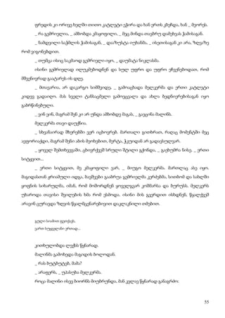 55
ფრედის კი ორივე ხელში თითო კატლეტი ეჭირა და ხან ერთს კბეჩდა, ხან _ მეორეს.
_ რა გემრიელია, _ ამბობდა კმაყოფილი, _ მეც მინდა თავბრუ დამეხვას ჭამისაგან.
_ ნამდვილი საჭმლის ჭამისაგან, _ დააზუსტა იუხანმა, _ ისეთისაგან კი არა, ზღვაზე
რომ ვიგონებდით.
_ თუმცა ისიც საკმაოდ გემრიელი იყო, _ დაუმატა ნიკლასმა.
ისინი გემრიელად ილუკმებოდნენ და სულ უფრო და უფრო ეჩვენებოდათ, რომ
მშვენივრად გაატარეს ის დღე.
_ მთავარია, არ დაკარგო სიმშვიდე, _ გამოაცხადა მელკერმა და ერთი კატლეტი
კიდევ გადაიღო. მას სველი ტანსაცმელი გამოეცვალა და ახლა ბედნიერებისაგან იყო
გაბრწინებული.
_ ვინ ვინ, მაგრამ შენ კი არ უნდა ამბობდე მაგას, _ გაეცინა მალინს.
მელკერმა თავი დაუქნია.
_ სხვანაირად შხერებში ვერ იცხოვრებ. მართალი გითხრათ, რაღაც მომენტში მეც
ავფორიაქდი, მაგრამ შენი აბის მეოხებით, მერტა, ჭკუიდან არ გადავსულვარ.
_ ყოველ შემთხვევაში, ცხივრქვეშ სრული შტილი გქონდა, _ გაეხუმრა ნისე. _ ერთი
სიტყვით...
_ ერთი სიტყვით, მე კმაყოფილი ვარ, _ მიუგო მელკერმა. მართლაც ასე იყო.
მაგიდასთან ჟრიამული იდგა, ბავშვები გააბრუა გემრიელმა კერძებმა, სითბომ და სახლში
ყოფნის სიხარულმა, იმან, რომ მოშორდნენ ყოველგვარ კოშმარსა და ბურუსს. მელკერს
უხაროდა თავისი შვილების ხმა რომ ესმოდა. ისინი მის გვერდით ისხდნენ, წყალქვეშ
არავინ ცურავდა ზღვის წყალმცენარებივით დაკლაკნილი თმებით.
გული სიამით ფეთქავს,
ვართ სუყველანი ერთად...
კითხულობდა ლექსს წყნარად.
მალინმა გამოხედა მაგიდის ბოლოდან.
_ რას ბუტბუტებ, მამა?
_ არაფერს, _ უპასუხა მელკერმა.
როცა მალინი ისევ ბიორნს მიუბრუნდა, მან კვლავ წყნარად განაგრძო:
 