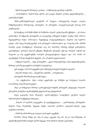 60
_ შენ ხომ გიყვარს ხმამაღლა კითხვა, _ სასწრაფოდ დაუმატა იუხანმა.
_ სიამოვნებით, მაგრამ სხვა დროს, ვის გაუგია წიგნის კითხვა დღესასწაულზე, _
ვუპასუხე ბიჭებს.
ახსნა-განმარტებისთვის დიდხანს არ მიცდია. საბიჯელაზე მთელი თავისი
ბრწყინვალებით ჩამოდიოდა კრისტერი, ის კრისტერი, სალტკროკისაკენ ერთად რომ
ვიმგზავრეთ.
მე მივეჩვიე, რომ ჩემს ძმებს არ მოსწონთ არავინ, «ვინც მალინს ეწებება», _ ეს იმათი
გამოთქმაა! ამ საწყალმა კრისტერმა კი თავიდანვე აიმხედრა ბიჭები. თუმცა, ჩემი აზრით,
ჩვეულებრივი ბიჭია. მართალია, ზედმეტად თავდაჯერებულია, მაგრამ, თუ საჭიროა
გახდა, ამას მალე მოვაშლევინებ. თან კრისტერი სიმპათიურია და, როგორც მამა ამბობს
ხოლმე, ცოტა მოპეწენიკო. ჩამოვიდა თუ არა ნაპირზე, მაშინვე ჩემკენ გამოემართა
გაღიმებული. ღიმილი ძალიან უხდება, მშვენიერი კბილები აქვს და იმიტომ. იუხანი და
ნიკლასი კი ისე უცქეროდნენ, თითქოს კბილდაკრეჭილი მგელი იყო. არა, ისინი არ
დაუშვებენ, რომ და შეუჭამოთ მგელმა. არა, არაფრის გულისათვის.
_ საწყალი მალინი, _ თქვა კრისტერმა. _ დგას მარტოდმარტო ასეთ დღესასწაულზე.
წამოდი, ყირაზე დავაყენოთ ეს ბებერი სალტკროკა.
ვერ ვიტყვი, რომ ამ სიტყვებმა ფასი შემატესკრისტერს ბიჭების თვალში.
_ მალინი მარტო არაა, _ წაუღრინა იუხანმა, _ ის ჩვენთანაა.
კრისტერმა მხარზე მიუთათუნა ხელი.
_ ჰო, თქვენთანაა. ახლა აირეთ ვედროები და ნიჩბები და მოუსვით სილაში
სათამაშოდ. მალინს მე მოვუვლი.
ახლა კი ნამდვილი ბრძოლა გამოუცხადეს ბიჭებმა კრისტერს. ვხედავდი, როგორი
კბილების კრაჭუნით დაბრუნდნენ ტედისთან და ფრედისთან.
მალე გავიგონე მათი ჩხავილი, აფორიაქებული საიდუმლო კლუბის მკაცრი
შურისძიების მაუწყებელი ჩხავილი.
_ მალინ, ამ საღამოს ვიცეკვებთ, ეს გადაწყვეტილია, _ გამომიცხადა კრისტერმა,
მაგრამ, როცა მოვახსენე, ჩვევადა მაქვს, თვითონ ავირჩიო კავალერი-მეთქი, უკვე
ყოყმანით მითხრა:
_ მაშინ მე ამომირჩიე და სადავო აღარაფერი გვექნება.
ბიორნი არსად ჩანდა და არც ის ვიცი, ცეკვავს თუ არა. მე კი ისე მინდოდა ამ
დღესასწაულზე ჩემს ცისფერ კაბაში მეცეკვა, რომ, ვნახოთ-მეთქი, ვუპასუხე.
 