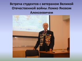 Встреча студентов с ветераном Великой
Отечественной войны Ломко Яковом
Алексеевичем
 