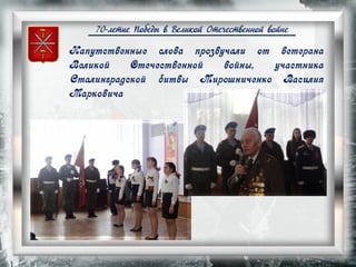 70-летие Победы в Великой Отечественной войне
Напутственные слова прозвучали от ветерана
Великой Отечественной войны, участника
Сталинградской битвы Мирошниченко Василия
Марковича
 