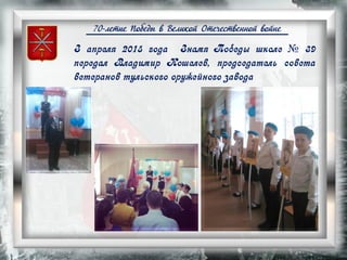 70-летие Победы в Великой Отечественной войне
З апреля 2015 года Знамя Победы школе № 39
передал Владимир Кошелев, председатель совета
ветеранов тульского оружейного завода
 