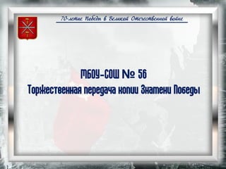 70-летие Победы в Великой Отечественной войне
МБОУ-СОШ № 56
Торжественная передача копии Знамени Победы
 
