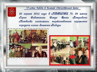 70-летие Победы в Великой Отечественной войне
20 апреля 2015 года в МБОУНОШ № 29 имени
Героя Советского Союза Олега Петровича
Матвеева состоялась торжественная церемония
передачи копии Знамени Победы
 