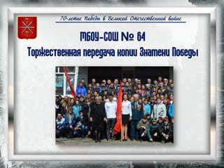 70-летие Победы в Великой Отечественной войне
МБОУ-СОШ № 64
Торжественная передача копии Знамени Победы
 