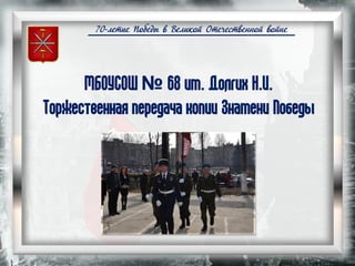 70-летие Победы в Великой Отечественной войне
МБОУСОШ № 68 им. Долгих Н.И.
Торжественная передача копии Знамени Победы
 