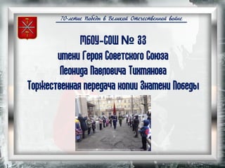 70-летие Победы в Великой Отечественной войне
МБОУ-СОШ № 33
имени Героя Советского Союза
Леонида Павловича Тихмянова
Торжественная передача копии Знамени Победы
 