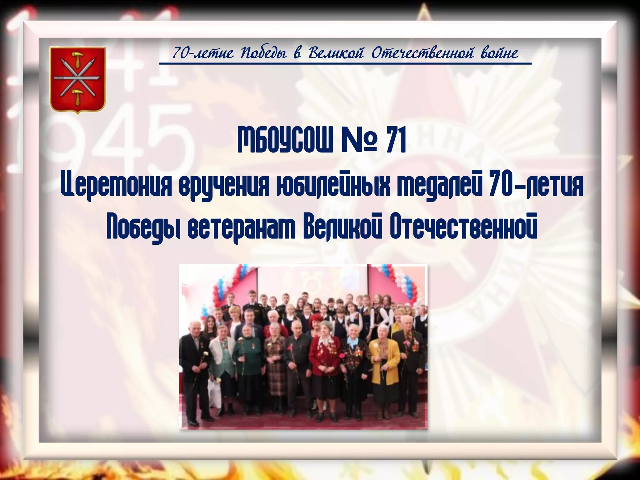 70-летие Победы в Великой Отечественной войне
МБОУСОШ № 71
Церемония вручения юбилейных медалей 70-летия
Победы ветеранам Великой Отечественной
 