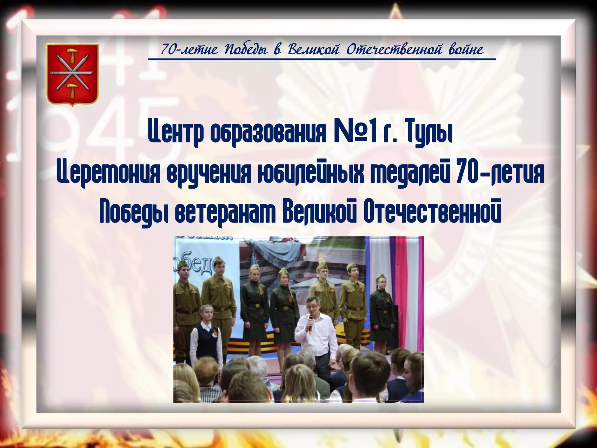 70-летие Победы в Великой Отечественной войне
Центр образования №1 г. Тулы
Церемония вручения юбилейных медалей 70-летия
Победы ветеранам Великой Отечественной
 