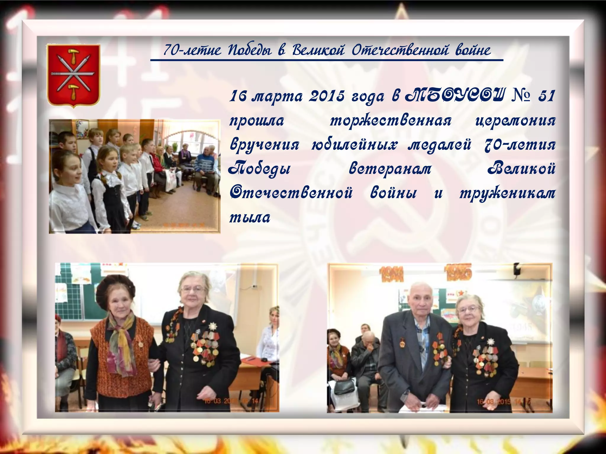 70-летие Победы в Великой Отечественной войне
16 марта 2015 года в МБОУСОШ № 51
прошла торжественная церемония
вручения юбилейных медалей 70-летия
Победы ветеранам Великой
Отечественной войны и труженикам
тыла
 