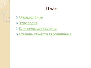План
Определение
Этиология
Клиническая картина
Степень тяжести заболевания
 