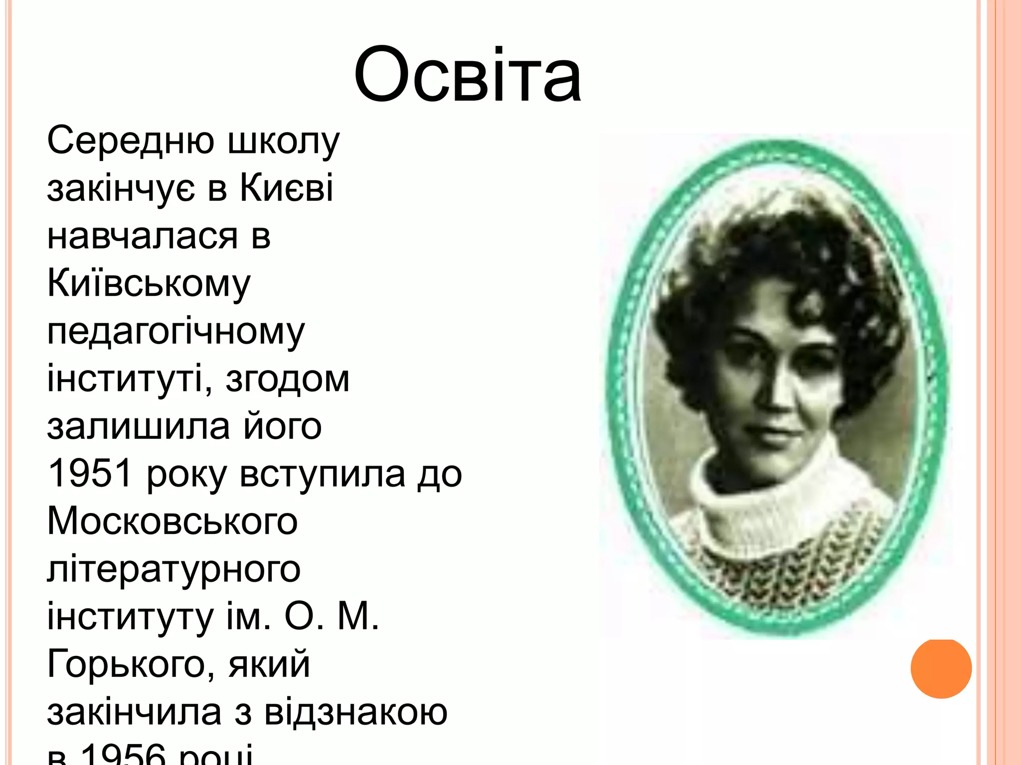 Освіта
Середню школу
закінчує в Києві
навчалася в
Київському
педагогічному
інституті, згодом
залишила його
1951 року вступила до
Московського
літературного
інституту ім. О. М.
Горького, який
закінчила з відзнакою
 