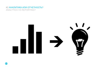 #2 АНАЛИТИКА ИЛИ ОТЧЕТНОСТЬ?
ANALYTICS VS REPORTING?
 