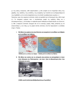 με τους ξένους καταχτητές, κάθε αγοραπωλησία. [...] Να κυνηγάτε και να στιγματίζετε όλους τους
χαφιέδες, τους προδότες, τους καταδότες, τους συνεργάτες της Γκεστάπο και των Καραμπινιέρων να
τους περιβάλλετε με την κοινή καταφρόνηση και με την απειλή της φοβερώτερης τιμωρίας. [...]
Περνώντας τώρα στην ενεργητική αντίσταση, πρέπει να αγωνίζεστε για τα δικαιώματά σας, κάθε στιγμή
[...]. Τα απεργιακά κινήματα είναι η σπουδαιότερη μορφή της ομαδικής πάλης και η
αποτελεσματικότερη. [...] Αν σκύβαμε το κεφάλι θα είμαστε πεθαμένοι και ελεεινοί δούλοι του κατακτητή.
[...] Μα η ενεργητική αντίσταση προχωρεί όλο και σε ανώτερες μορφές πάλης, φτάνοντας ως τον
ανταρτοπόλεμο [...] και τέλος ως την μαζική ένοπλη αντίσταση, όταν θα παρουσιαστεί η κατάλληλη
στιγμή. ( Γληνός)
3. Με βάση τους χάρτεςπουσας δίνονται να συγκρίνετετη συνθήκη τωνΣεβρών
με τη συνθήκη της Λοζάνης.
Ελλάδα μετά τη συνθήκη των Σεβρών Ελλάδα μετά τη συνθήκη της Λοζάνης
4. Με βάση την εικόνα και τις ιστορικές σας γνώσεις να καταγράψετε τι έγινε
στην εξέγερση του Πολυτεχνείου και ποια ήταν τα βασικότερα αίτια που
οδήγησαν σε αυτή.
( Κάθε σωστή απάντηση βαθμολογείται με 4 μονάδες)
 