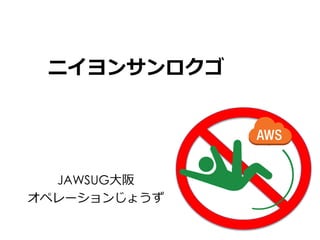 ニイヨンサンロクゴ
JAWSUG大阪
オペレーションじょうず
 