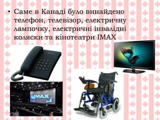 • Саме в Канаді було винайдено
телефон, телевізор, електричну
лампочку, електричні інвалідні
коляски та кінотеатри IMAX
 