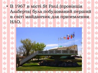 • В 1967 в місті St Paul (провінція
Альберта) була побудований перший
в світі майданчик для приземлення
НЛО.
 