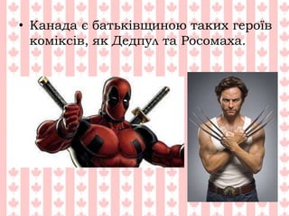 • Канада є батьківщиною таких героїв
коміксів, як Дедпул та Росомаха.
 