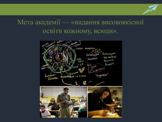 Мета академії — «надання високоякісної
освіти кожному, всюди».
 