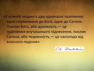 «У кожній людині є два одночасні прагнення,
одне спрямоване до Бога, одне до Сатани.
Поклик Бога, або духовність,— це
прагнення внутрішнього піднесення, поклик
Сатани, або тваринність,— це насолода від
власного падіння»
 
