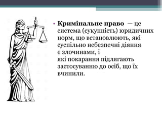 • Кримінальне право —це
система(сукупність)юридичних
норм,щовстановлюють,які
суспільнонебезпечнідіяння
єзлочинами,і
якіпокаранняпідлягають
застосуваннюдоосіб,щоїх
вчинили.
 