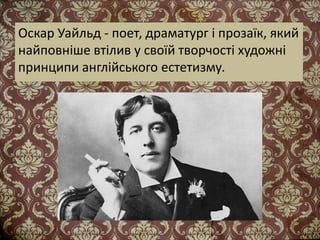 Оскар Уайльд - поет, драматург і прозаїк, який
найповніше втілив у своїй творчості художні
принципи англійського естетизму.
 